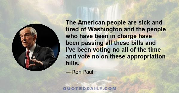 The American people are sick and tired of Washington and the people who have been in charge have been passing all these bills and I've been voting no all of the time and vote no on these appropriation bills.