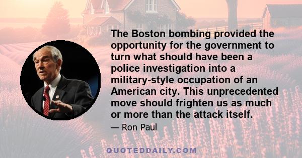 The Boston bombing provided the opportunity for the government to turn what should have been a police investigation into a military-style occupation of an American city. This unprecedented move should frighten us as