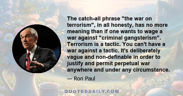 The catch-all phrase the war on terrorism, in all honesty, has no more meaning than if one wants to wage a war against criminal gangsterism. Terrorism is a tactic. You can't have a war against a tactic. It's