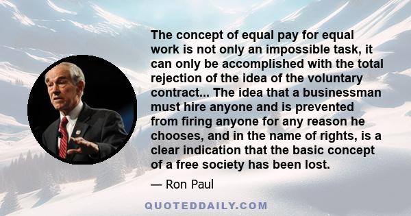 The concept of equal pay for equal work is not only an impossible task, it can only be accomplished with the total rejection of the idea of the voluntary contract... The idea that a businessman must hire anyone and is