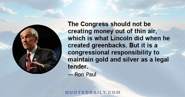 The Congress should not be creating money out of thin air, which is what Lincoln did when he created greenbacks. But it is a congressional responsibility to maintain gold and silver as a legal tender.