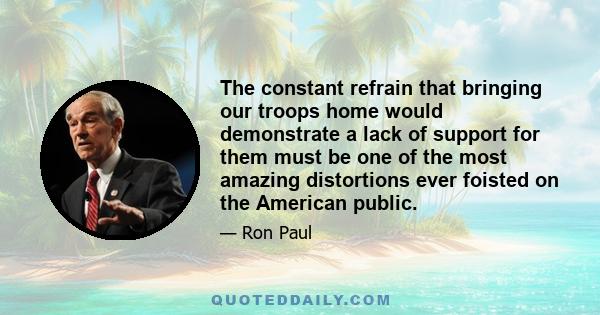 The constant refrain that bringing our troops home would demonstrate a lack of support for them must be one of the most amazing distortions ever foisted on the American public.