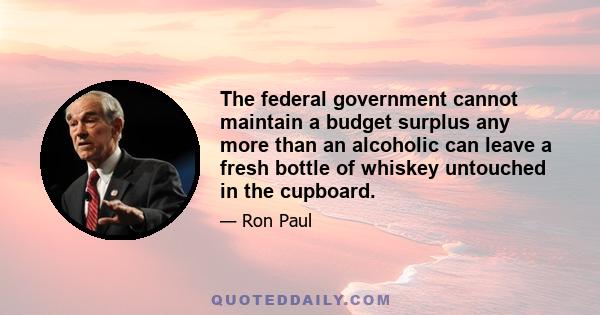 The federal government cannot maintain a budget surplus any more than an alcoholic can leave a fresh bottle of whiskey untouched in the cupboard.