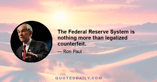 The Federal Reserve System is nothing more than legalized counterfeit.