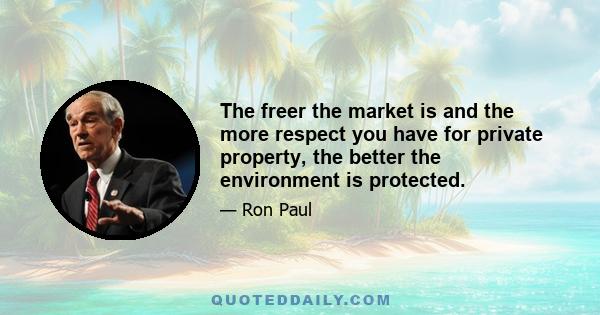 The freer the market is and the more respect you have for private property, the better the environment is protected.