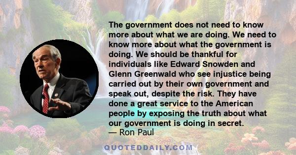 The government does not need to know more about what we are doing. We need to know more about what the government is doing. We should be thankful for individuals like Edward Snowden and Glenn Greenwald who see injustice 