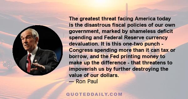 The greatest threat facing America today is the disastrous fiscal policies of our own government, marked by shameless deficit spending and Federal Reserve currency devaluation. It is this one-two punch - Congress