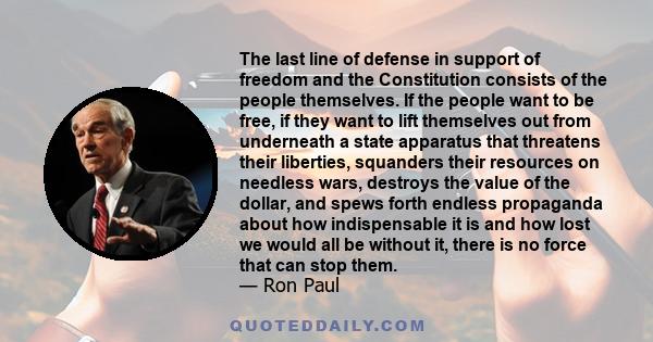 The last line of defense in support of freedom and the Constitution consists of the people themselves. If the people want to be free, if they want to lift themselves out from underneath a state apparatus that threatens