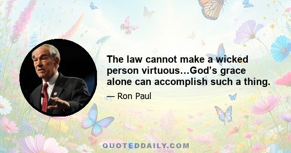 The law cannot make a wicked person virtuous…God’s grace alone can accomplish such a thing.