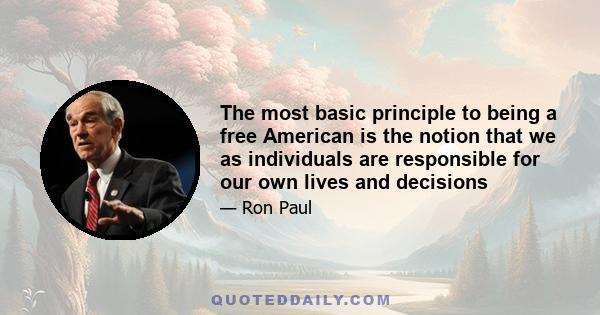 The most basic principle to being a free American is the notion that we as individuals are responsible for our own lives and decisions