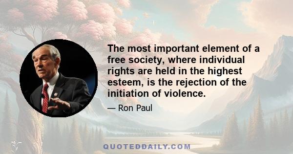 The most important element of a free society, where individual rights are held in the highest esteem, is the rejection of the initiation of violence.