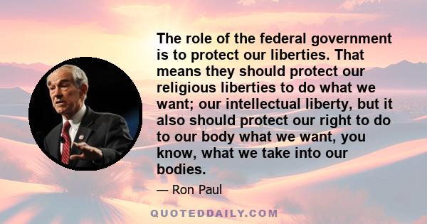 The role of the federal government is to protect our liberties. That means they should protect our religious liberties to do what we want; our intellectual liberty, but it also should protect our right to do to our body 