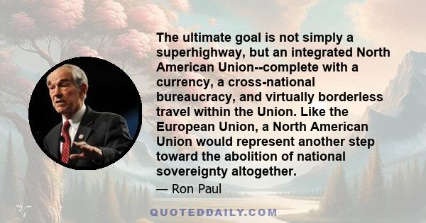 The ultimate goal is not simply a superhighway, but an integrated North American Union--complete with a currency, a cross-national bureaucracy, and virtually borderless travel within the Union. Like the European Union,