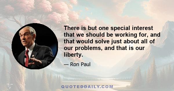 There is but one special interest that we should be working for, and that would solve just about all of our problems, and that is our liberty.