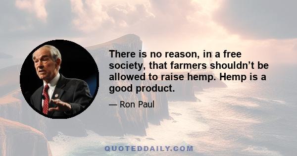 There is no reason, in a free society, that farmers shouldn’t be allowed to raise hemp. Hemp is a good product.