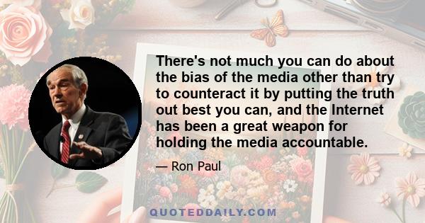 There's not much you can do about the bias of the media other than try to counteract it by putting the truth out best you can, and the Internet has been a great weapon for holding the media accountable.