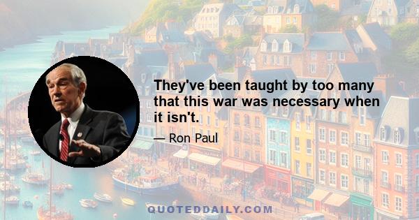 They've been taught by too many that this war was necessary when it isn't.