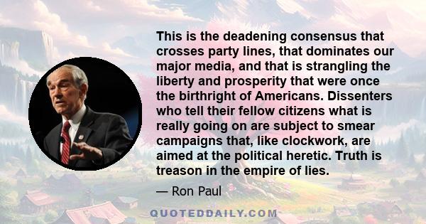 This is the deadening consensus that crosses party lines, that dominates our major media, and that is strangling the liberty and prosperity that were once the birthright of Americans. Dissenters who tell their fellow