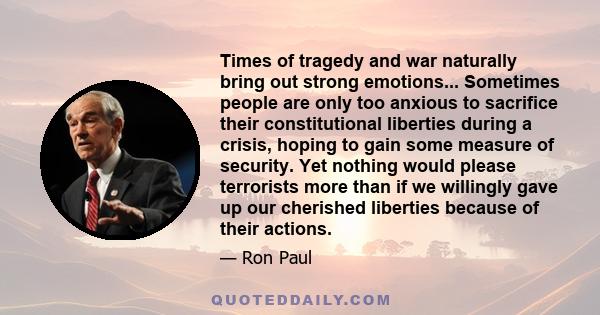 Times of tragedy and war naturally bring out strong emotions... Sometimes people are only too anxious to sacrifice their constitutional liberties during a crisis, hoping to gain some measure of security. Yet nothing