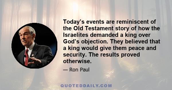 Today’s events are reminiscent of the Old Testament story of how the Israelites demanded a king over God’s objection. They believed that a king would give them peace and security. The results proved otherwise.