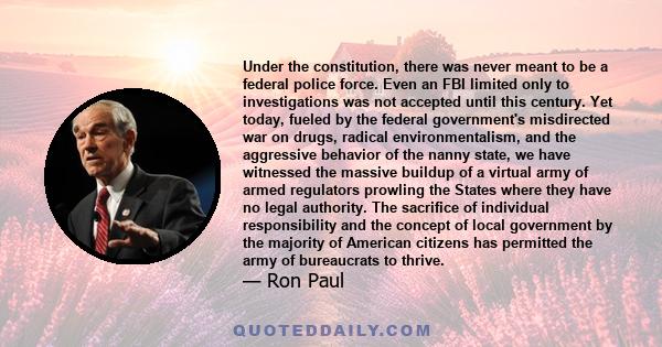 Under the constitution, there was never meant to be a federal police force. Even an FBI limited only to investigations was not accepted until this century. Yet today, fueled by the federal government's misdirected war