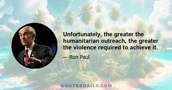 Unfortunately, the greater the humanitarian outreach, the greater the violence required to achieve it.