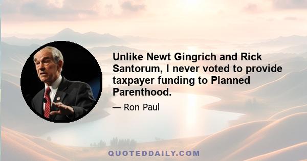 Unlike Newt Gingrich and Rick Santorum, I never voted to provide taxpayer funding to Planned Parenthood.