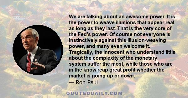 We are talking about an awesome power. It is the power to weave illusions that appear real as long as they last. That is the very core of the Fed's power. Of course not everyone is instinctively against this