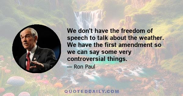 We don't have the freedom of speech to talk about the weather. We have the first amendment so we can say some very controversial things.