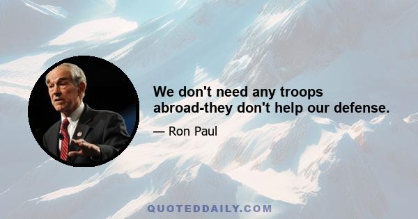 We don't need any troops abroad-they don't help our defense.