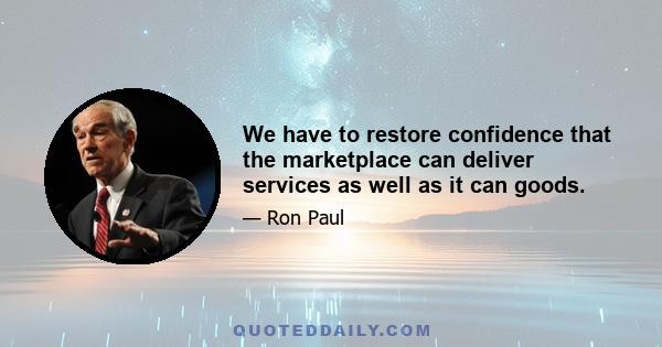 We have to restore confidence that the marketplace can deliver services as well as it can goods.