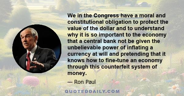 We in the Congress have a moral and constitutional obligation to protect the value of the dollar and to understand why it is so important to the economy that a central bank not be given the unbelievable power of