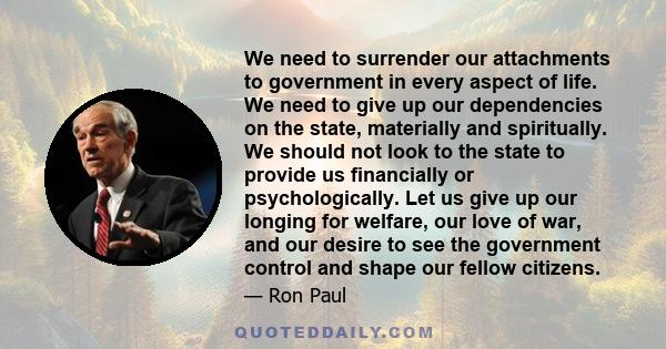 We need to surrender our attachments to government in every aspect of life. We need to give up our dependencies on the state, materially and spiritually. We should not look to the state to provide us financially or