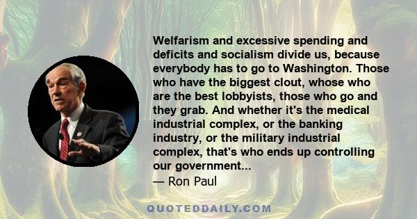 Welfarism and excessive spending and deficits and socialism divide us, because everybody has to go to Washington. Those who have the biggest clout, whose who are the best lobbyists, those who go and they grab. And