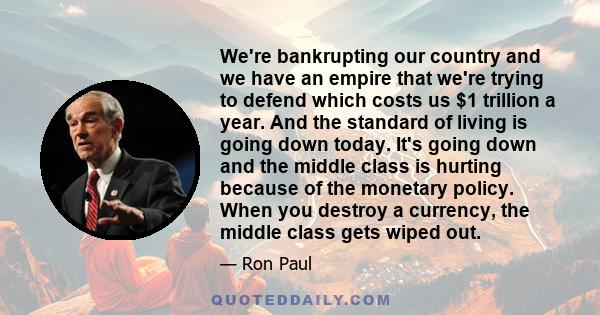 We're bankrupting our country and we have an empire that we're trying to defend which costs us $1 trillion a year. And the standard of living is going down today. It's going down and the middle class is hurting because