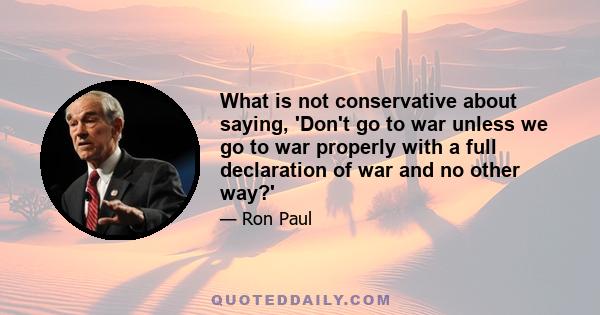 What is not conservative about saying, 'Don't go to war unless we go to war properly with a full declaration of war and no other way?'