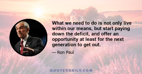 What we need to do is not only live within our means, but start paying down the deficit, and offer an opportunity at least for the next generation to get out.