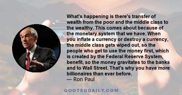 What's happening is there's transfer of wealth from the poor and the middle class to the wealthy. This comes about because of the monetary system that we have. When you inflate a currency or destroy a currency, the