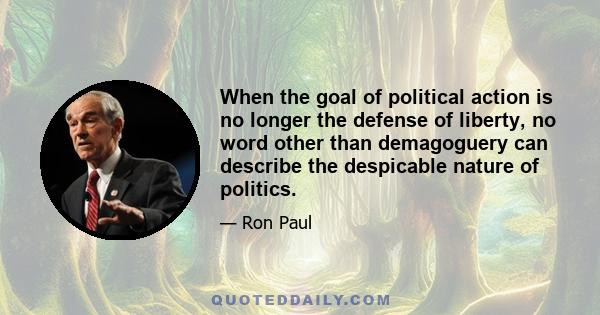 When the goal of political action is no longer the defense of liberty, no word other than demagoguery can describe the despicable nature of politics.