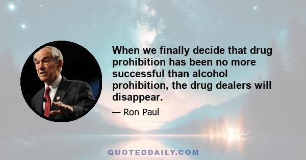 When we finally decide that drug prohibition has been no more successful than alcohol prohibition, the drug dealers will disappear.