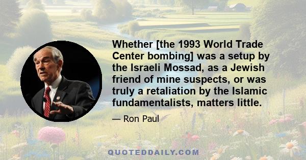 Whether [the 1993 World Trade Center bombing] was a setup by the Israeli Mossad, as a Jewish friend of mine suspects, or was truly a retaliation by the Islamic fundamentalists, matters little.