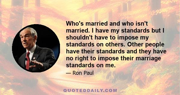 Who's married and who isn't married. I have my standards but I shouldn't have to impose my standards on others. Other people have their standards and they have no right to impose their marriage standards on me.