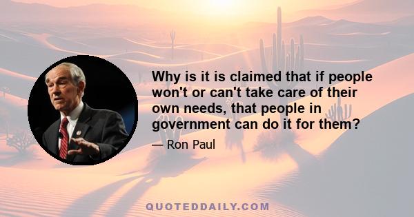 Why is it is claimed that if people won't or can't take care of their own needs, that people in government can do it for them?