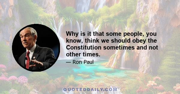 Why is it that some people, you know, think we should obey the Constitution sometimes and not other times.