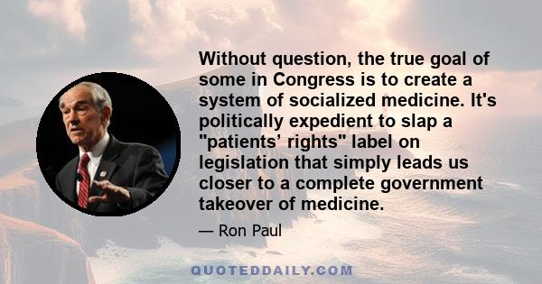 Without question, the true goal of some in Congress is to create a system of socialized medicine. It's politically expedient to slap a patients’ rights label on legislation that simply leads us closer to a complete