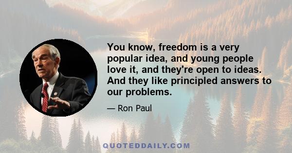 You know, freedom is a very popular idea, and young people love it, and they're open to ideas. And they like principled answers to our problems.