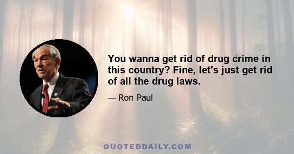 You wanna get rid of drug crime in this country? Fine, let's just get rid of all the drug laws.