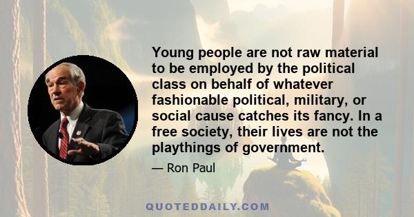 Young people are not raw material to be employed by the political class on behalf of whatever fashionable political, military, or social cause catches its fancy. In a free society, their lives are not the playthings of