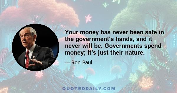 Your money has never been safe in the government's hands, and it never will be. Governments spend money; it's just their nature.