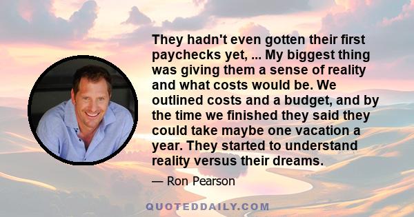 They hadn't even gotten their first paychecks yet, ... My biggest thing was giving them a sense of reality and what costs would be. We outlined costs and a budget, and by the time we finished they said they could take